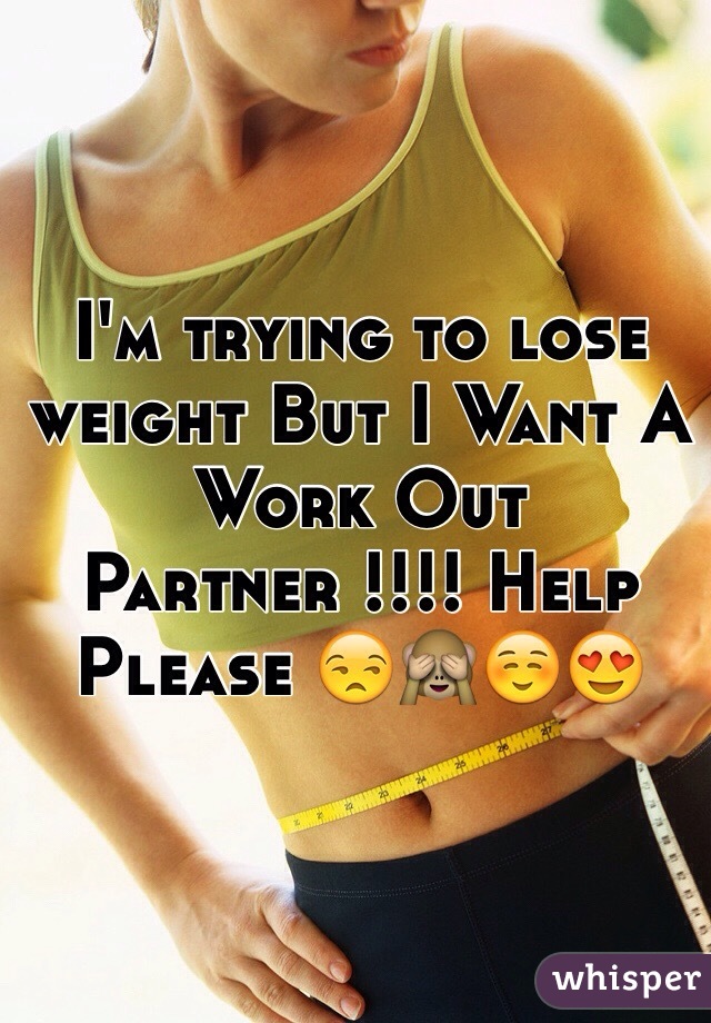 I'm trying to lose weight But I Want A Work Out Partner !!!! Help Please 😒🙈☺️😍