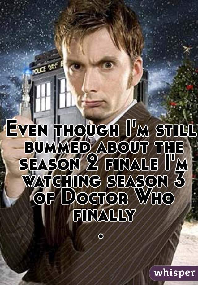 Even though I'm still bummed about the season 2 finale I'm watching season 3 of Doctor Who finally.
