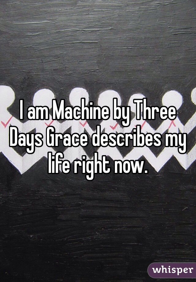 I am Machine by Three Days Grace describes my life right now.