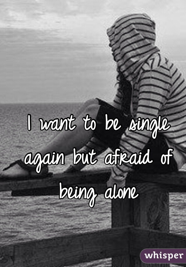 I want to be single again but afraid of being alone