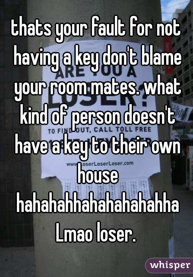 thats your fault for not having a key don't blame your room mates. what kind of person doesn't have a key to their own house hahahahhahahahahahha Lmao loser. 