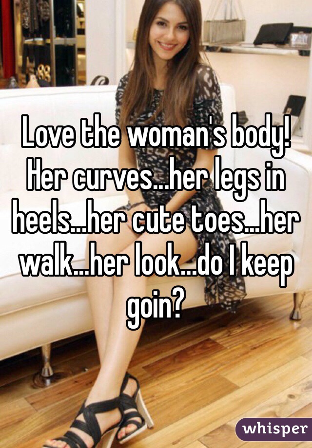 Love the woman's body! 
Her curves...her legs in heels...her cute toes...her walk...her look...do I keep goin? 