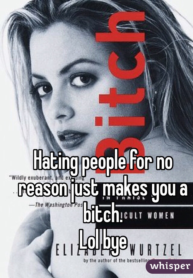 Hating people for no reason just makes you a bitch. 
Lol bye