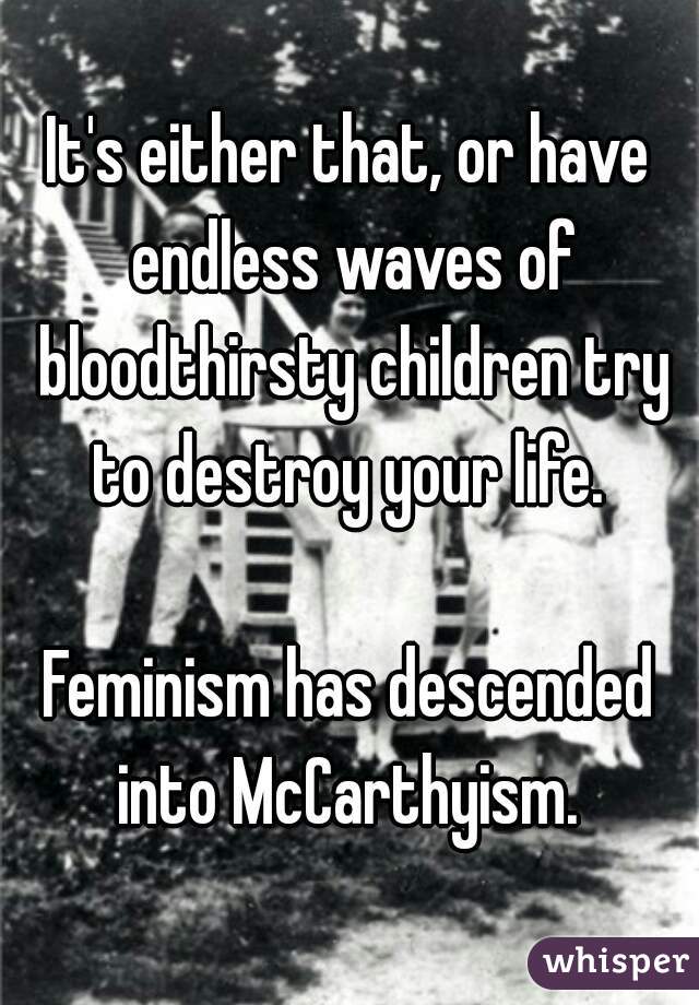 It's either that, or have endless waves of bloodthirsty children try to destroy your life. 

Feminism has descended into McCarthyism. 