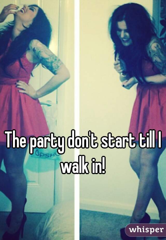 The party don't start till I walk in! 