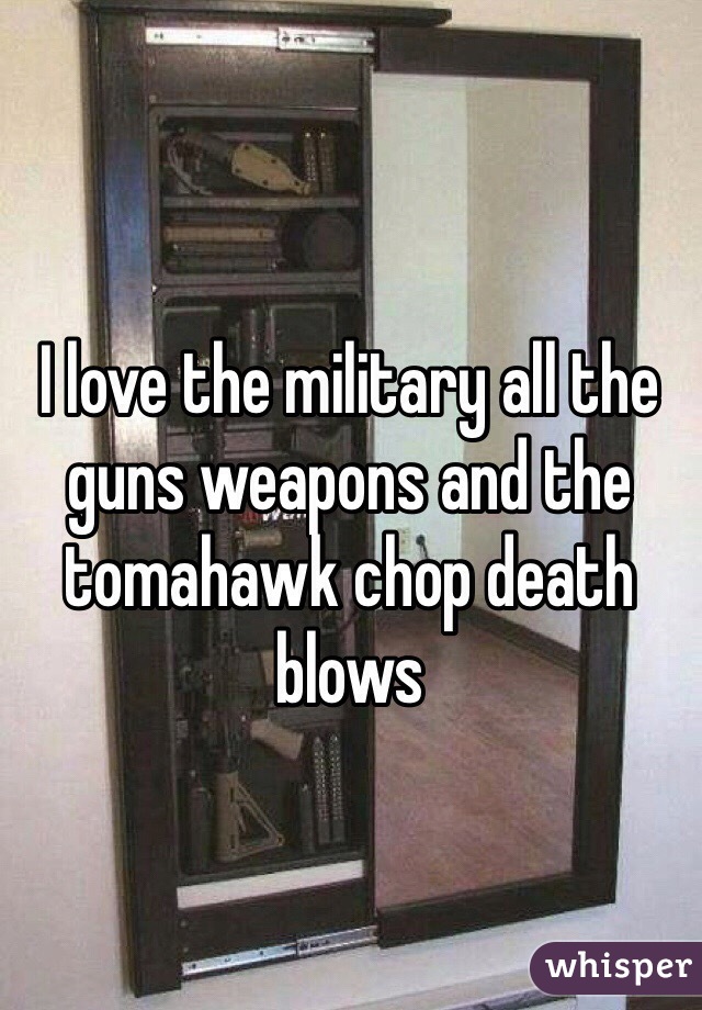 I love the military all the guns weapons and the tomahawk chop death  blows