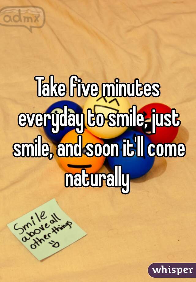 Take five minutes everyday to smile, just smile, and soon it'll come naturally 