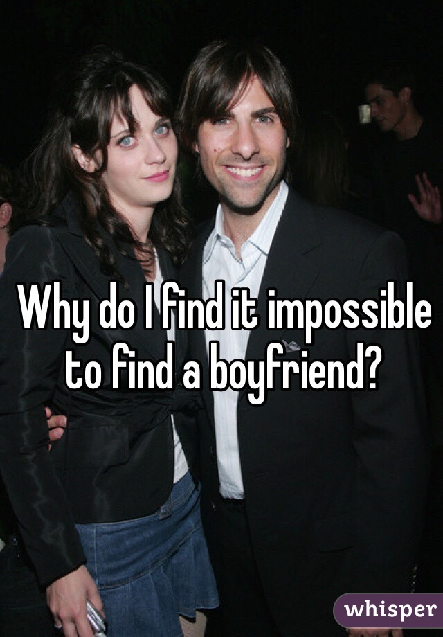 Why do I find it impossible to find a boyfriend?