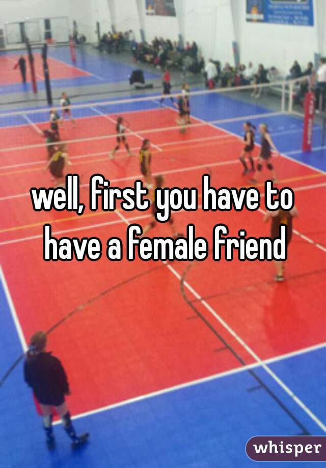 well, first you have to have a female friend