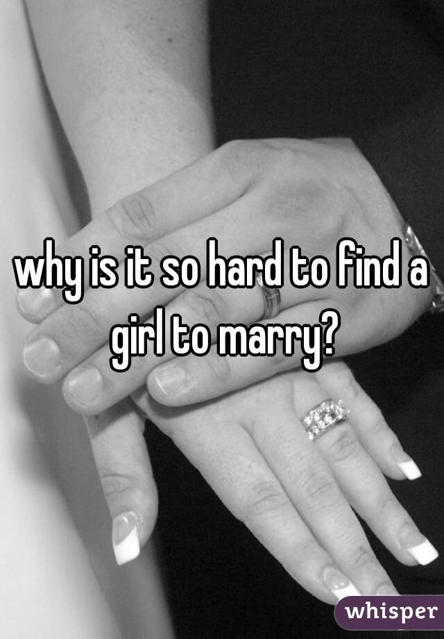 why is it so hard to find a girl to marry?