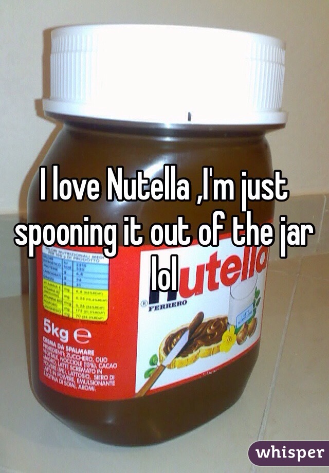 I love Nutella ,I'm just spooning it out of the jar lol