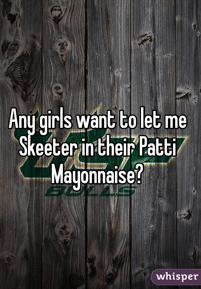 Any girls want to let me Skeeter in their Patti Mayonnaise?
