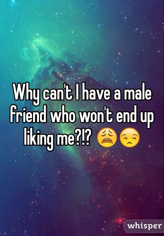 Why can't I have a male friend who won't end up liking me?!? 😩😒
