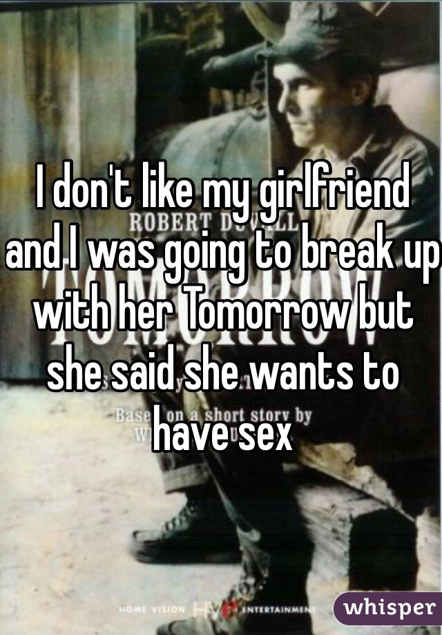 I don't like my girlfriend and I was going to break up with her Tomorrow but she said she wants to have sex 