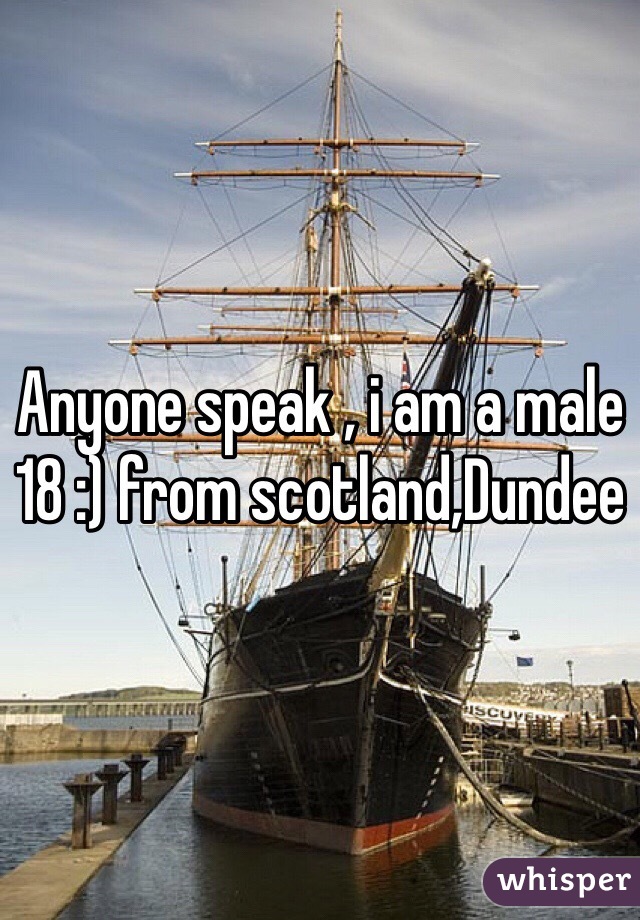 Anyone speak , i am a male 18 :) from scotland,Dundee