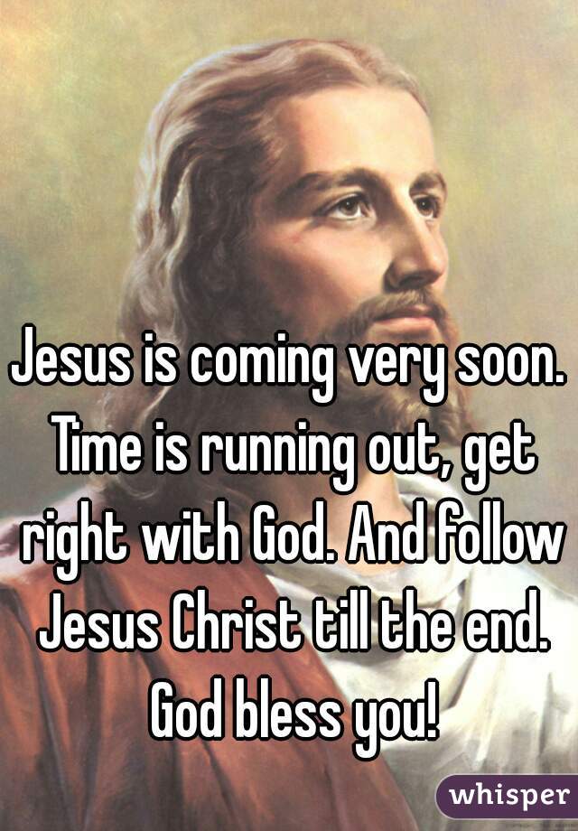 Jesus is coming very soon. Time is running out, get right with God. And follow Jesus Christ till the end. God bless you!