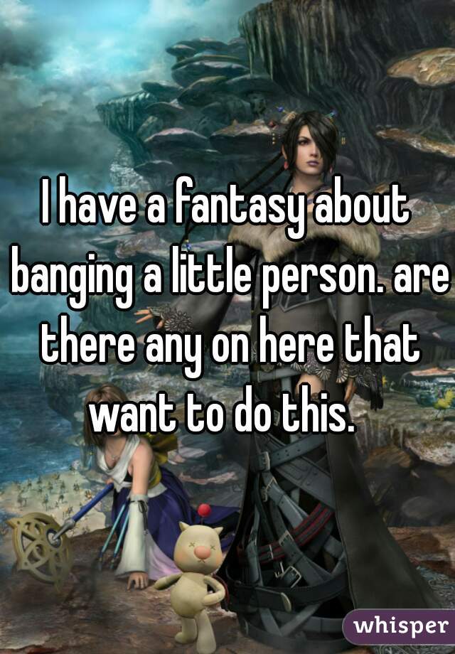 I have a fantasy about banging a little person. are there any on here that want to do this.  