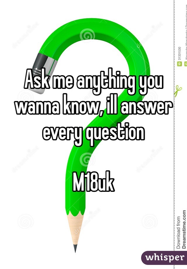 Ask me anything you wanna know, ill answer every question

M18uk