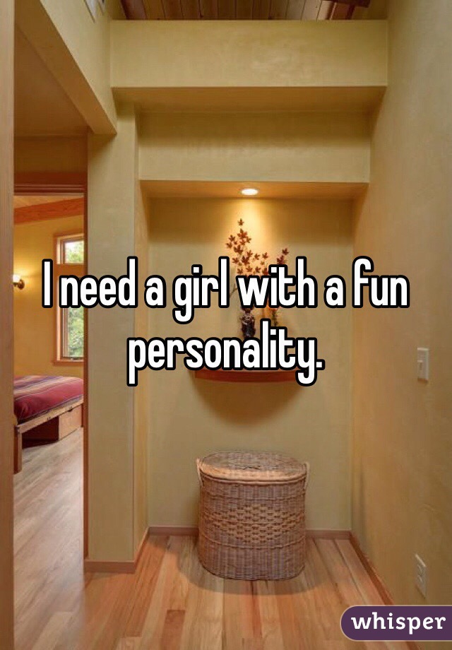 I need a girl with a fun personality.