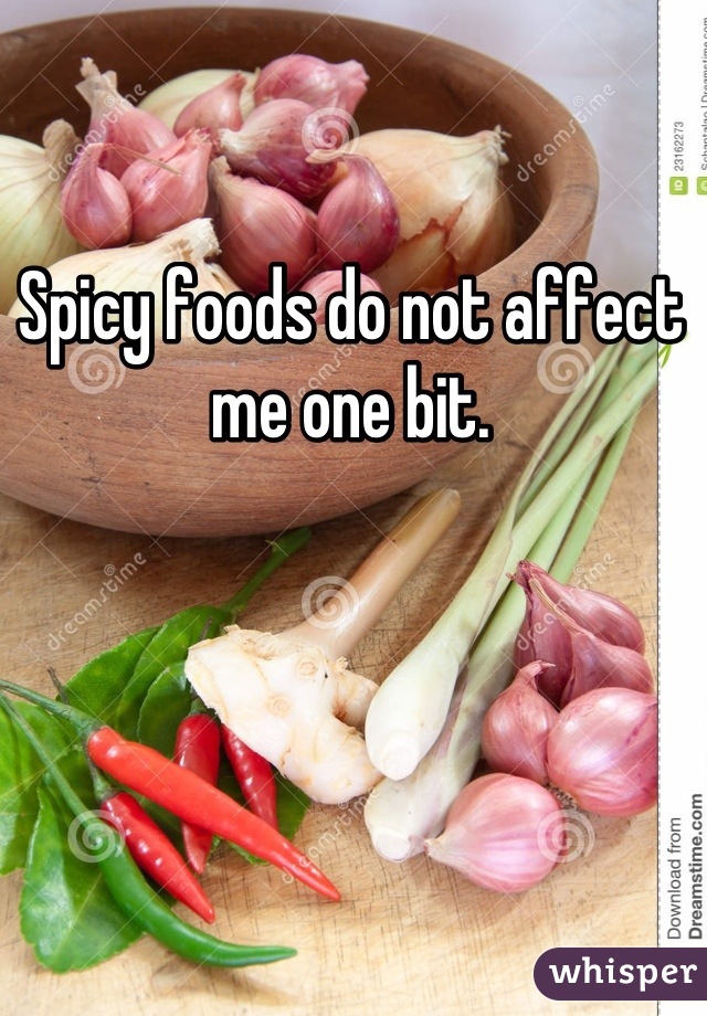 Spicy foods do not affect me one bit.