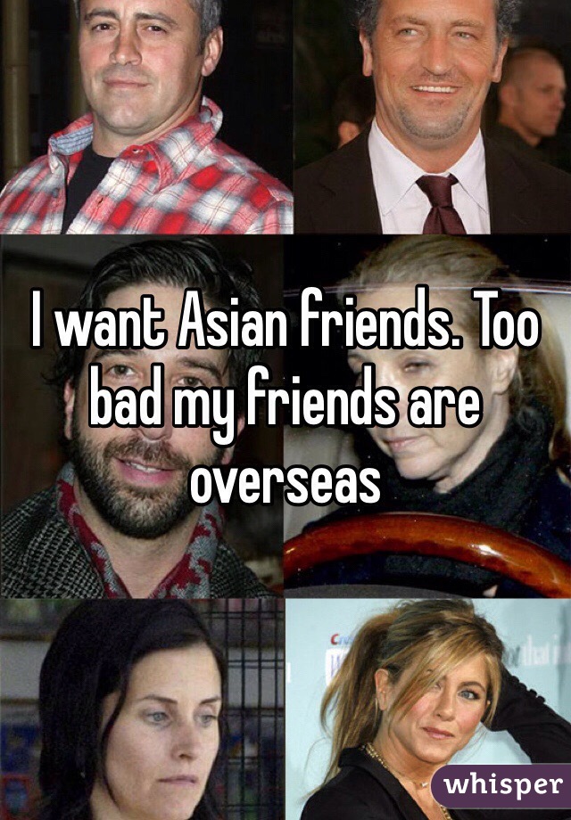 I want Asian friends. Too bad my friends are overseas 