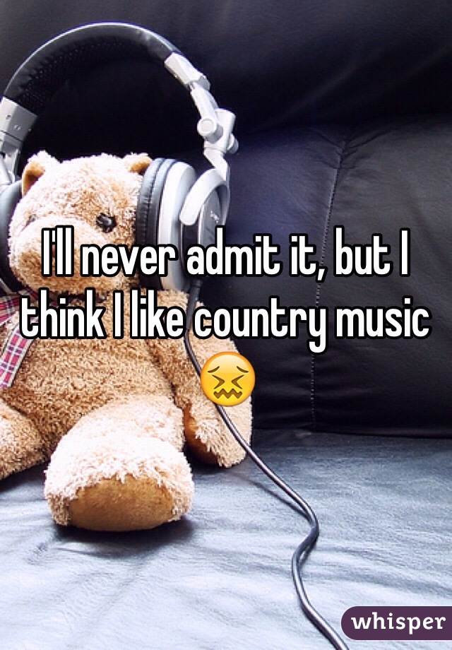 I'll never admit it, but I think I like country music 😖