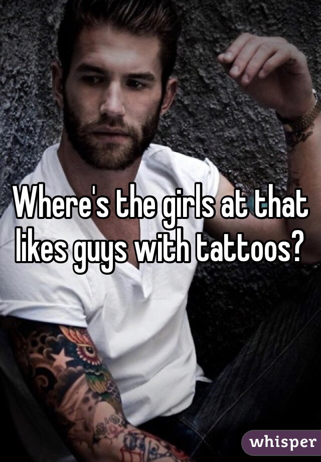 Where's the girls at that likes guys with tattoos?