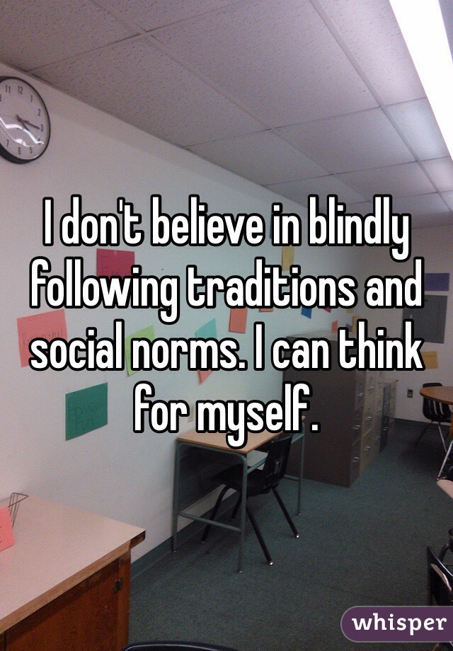 I don't believe in blindly following traditions and social norms. I can think for myself.