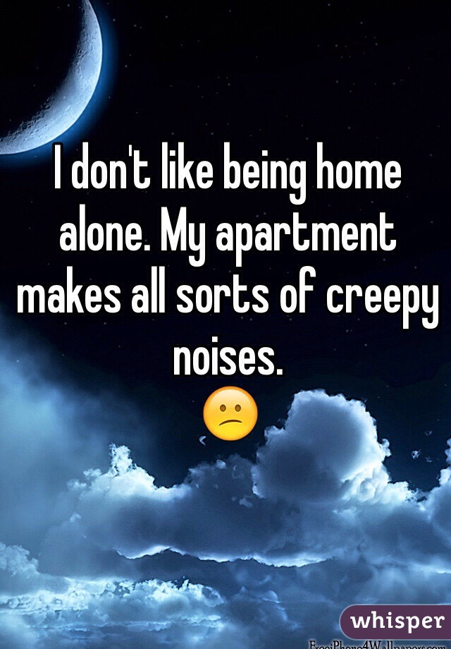I don't like being home alone. My apartment makes all sorts of creepy noises. 
😕
