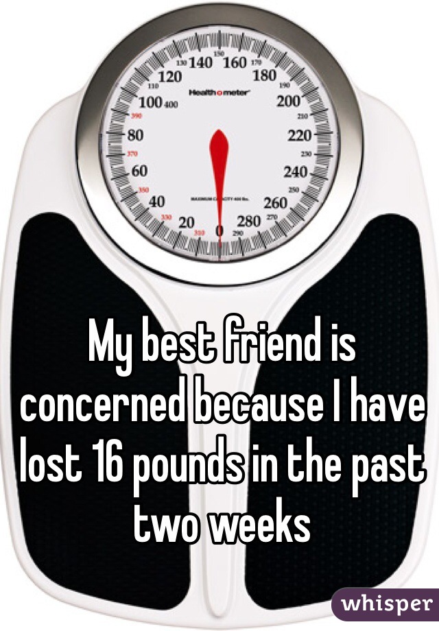 My best friend is concerned because I have lost 16 pounds in the past two weeks