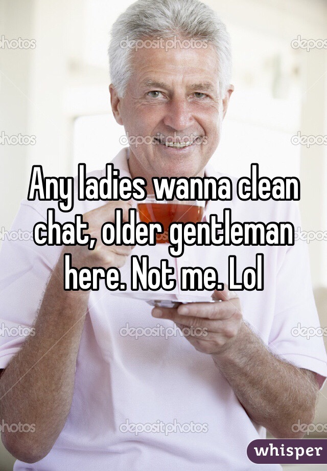 Any ladies wanna clean chat, older gentleman here. Not me. Lol