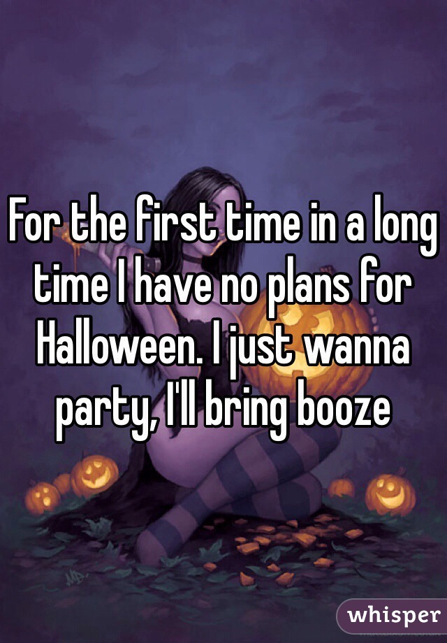 For the first time in a long time I have no plans for Halloween. I just wanna party, I'll bring booze