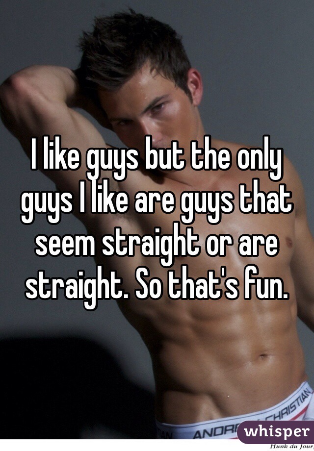 I like guys but the only guys I like are guys that seem straight or are straight. So that's fun.