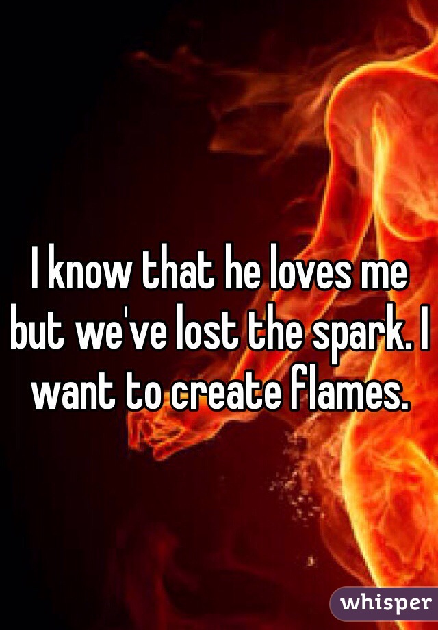 I know that he loves me but we've lost the spark. I want to create flames. 