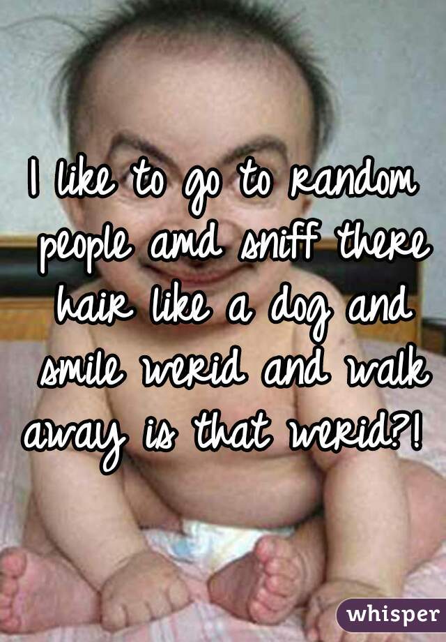 I like to go to random people amd sniff there hair like a dog and smile werid and walk away is that werid?! 