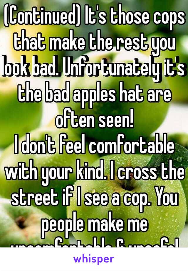 (Continued) It's those cops that make the rest you look bad. Unfortunately it's the bad apples hat are often seen!
I don't feel comfortable with your kind. I cross the street if I see a cop. You people make me uncomfortable & unsafe! 