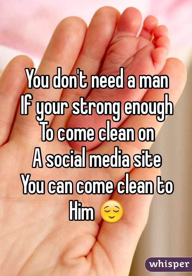 You don't need a man
If your strong enough
To come clean on
A social media site
You can come clean to
Him 😌