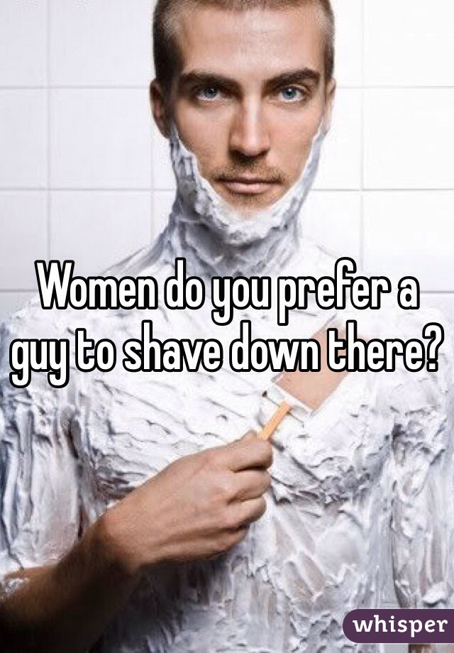 Women do you prefer a guy to shave down there?