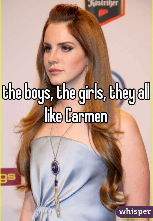 the boys, the girls, they all like Carmen 