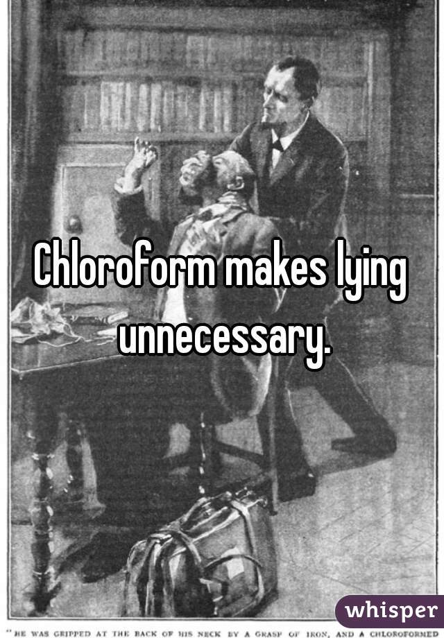 Chloroform makes lying unnecessary.