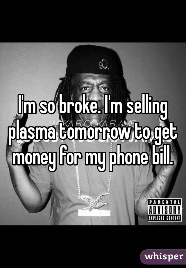 I'm so broke. I'm selling plasma tomorrow to get money for my phone bill. 
