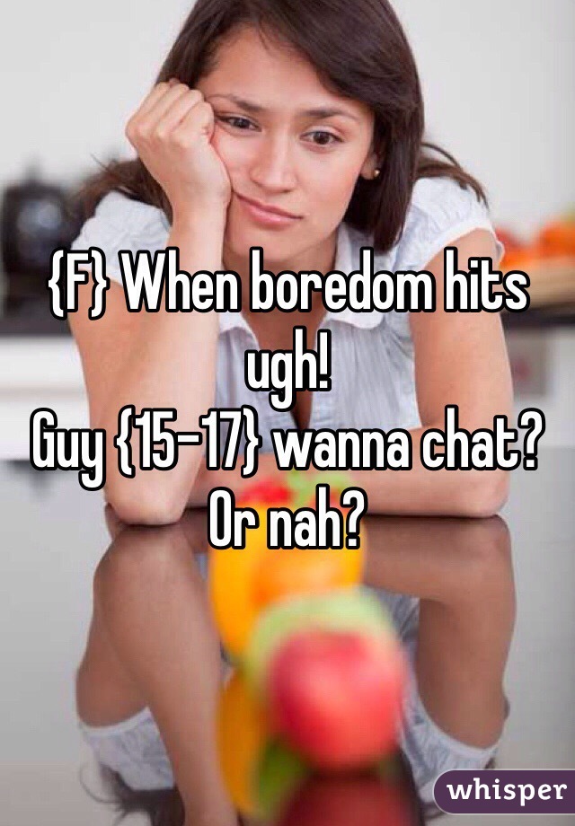 {F} When boredom hits ugh!
Guy {15-17} wanna chat?
Or nah? 