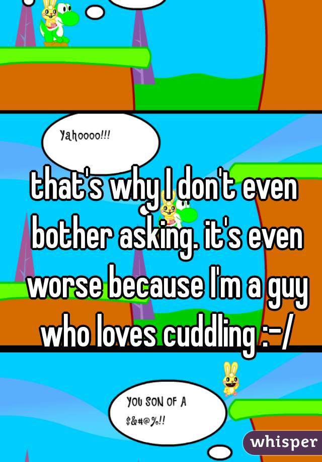 that's why I don't even bother asking. it's even worse because I'm a guy who loves cuddling :-/