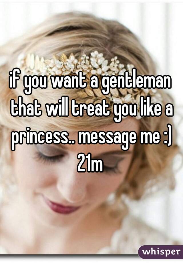 if you want a gentleman that will treat you like a princess.. message me :) 21m 