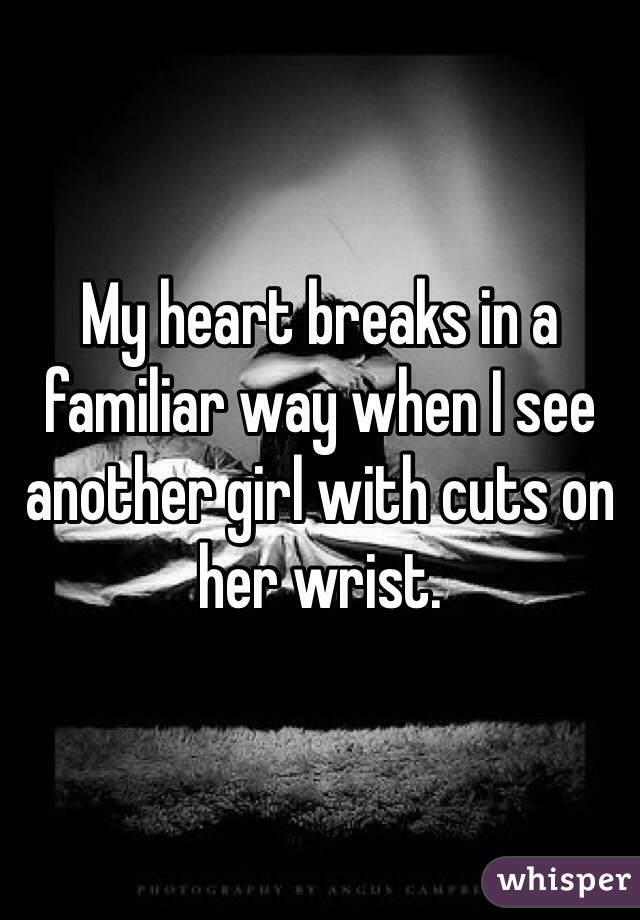 My heart breaks in a familiar way when I see another girl with cuts on her wrist. 
