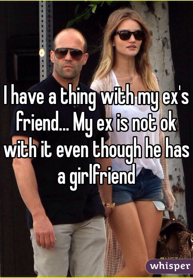 I have a thing with my ex's friend... My ex is not ok with it even though he has a girlfriend 