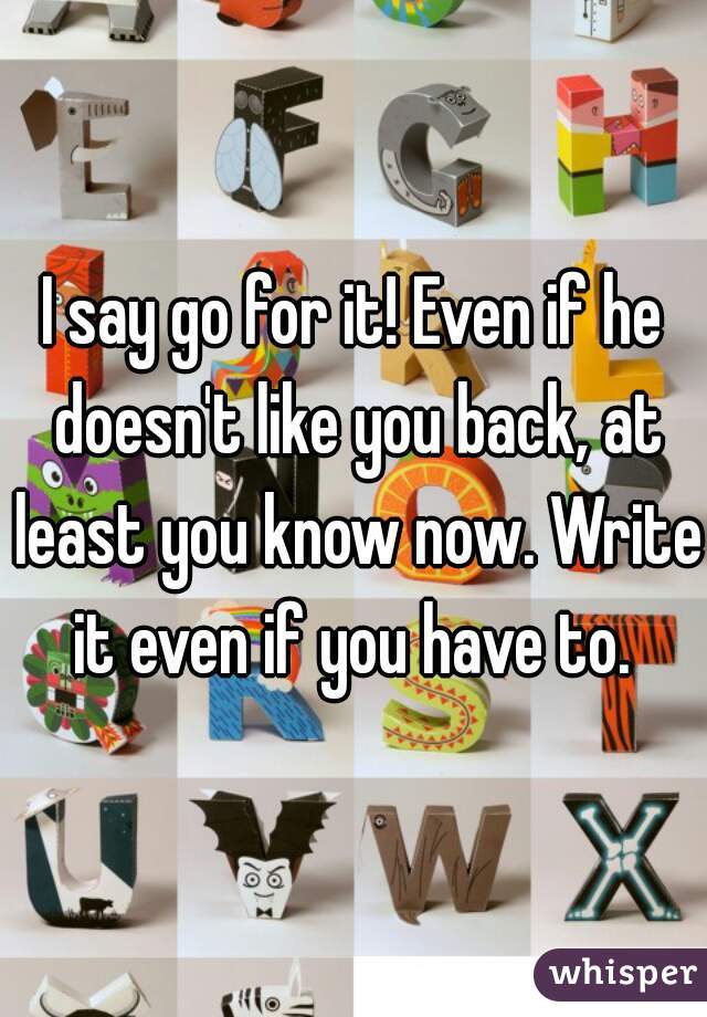 I say go for it! Even if he doesn't like you back, at least you know now. Write it even if you have to. 