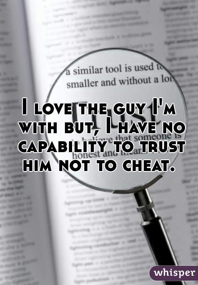 I love the guy I'm with but, I have no capability to trust him not to cheat. 