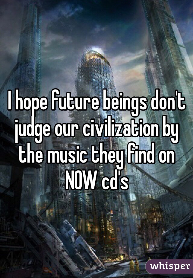 I hope future beings don't judge our civilization by the music they find on NOW cd's
