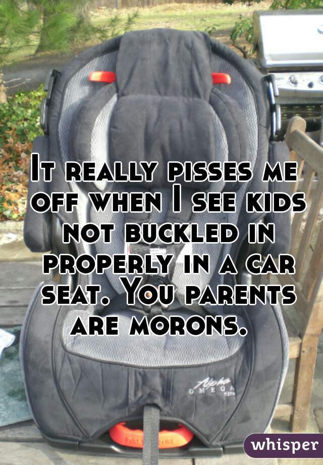 It really pisses me off when I see kids not buckled in properly in a car seat. You parents are morons.  
